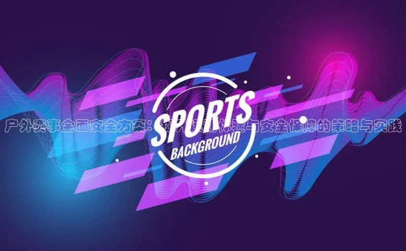 户外赛事全面安全方案：提升运动体验与安全保障的策略与实践